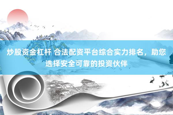 炒股资金杠杆 合法配资平台综合实力排名，助您选择安全可靠的投资伙伴
