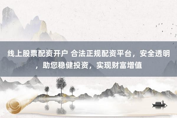 线上股票配资开户 合法正规配资平台，安全透明，助您稳健投资，实现财富增值