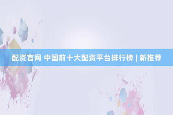 配资官网 中国前十大配资平台排行榜 | 新推荐