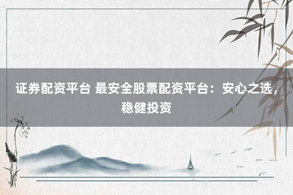 证券配资平台 最安全股票配资平台：安心之选，稳健投资