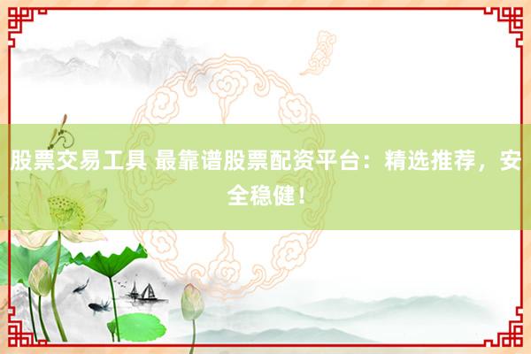股票交易工具 最靠谱股票配资平台：精选推荐，安全稳健！