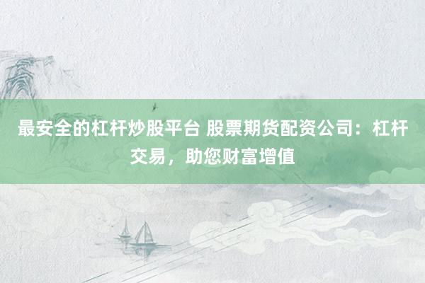 最安全的杠杆炒股平台 股票期货配资公司：杠杆交易，助您财富增值
