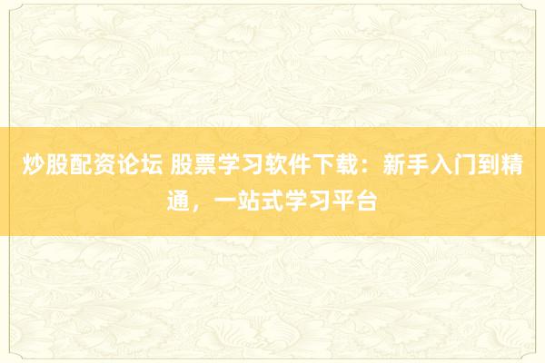炒股配资论坛 股票学习软件下载：新手入门到精通，一站式学习平台