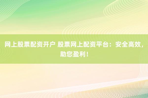网上股票配资开户 股票网上配资平台：安全高效，助您盈利！