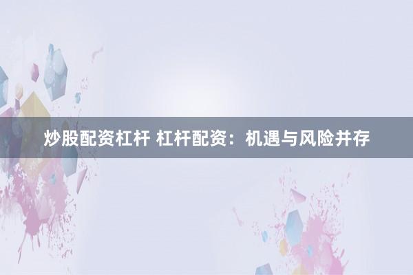 炒股配资杠杆 杠杆配资：机遇与风险并存