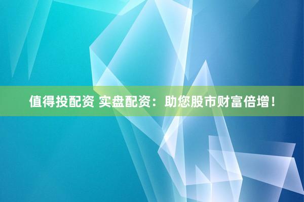 值得投配资 实盘配资：助您股市财富倍增！