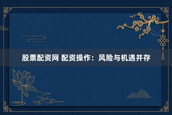 股票配资网 配资操作：风险与机遇并存