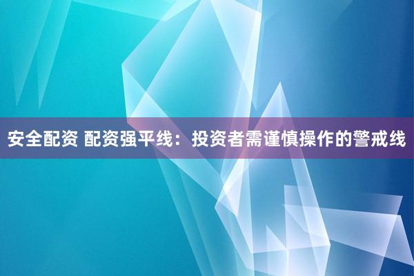 安全配资 配资强平线：投资者需谨慎操作的警戒线