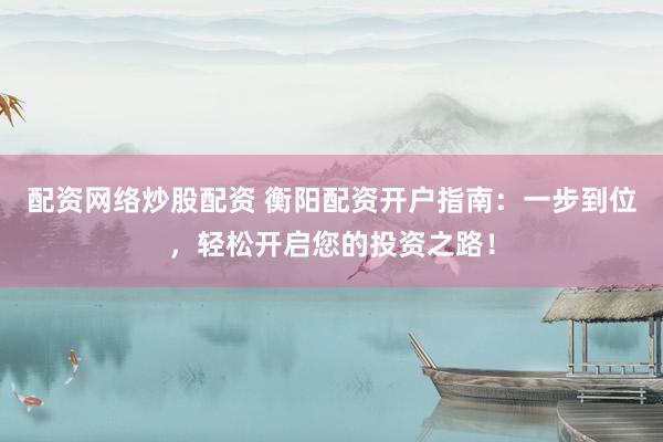 配资网络炒股配资 衡阳配资开户指南:一步到位,轻松开启您的投资之路!