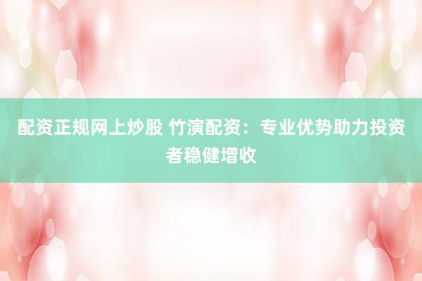 配资正规网上炒股 竹演配资：专业优势助力投资者稳健增收