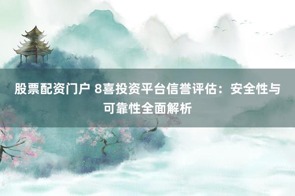 股票配资门户 8喜投资平台信誉评估:安全性与可靠性全面解析