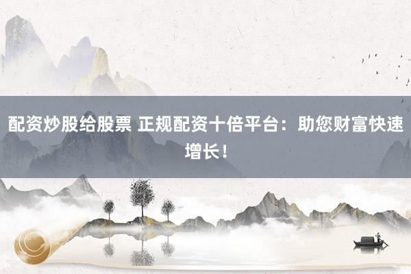 配资炒股给股票 正规配资十倍平台：助您财富快速增长！