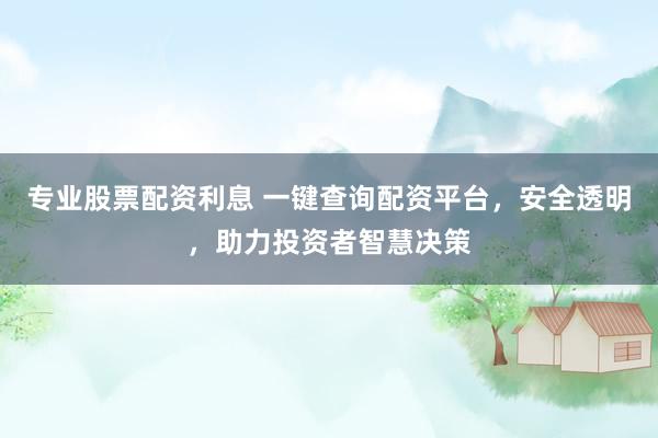 专业股票配资利息 一键查询配资平台，安全透明，助力投资者智慧决策