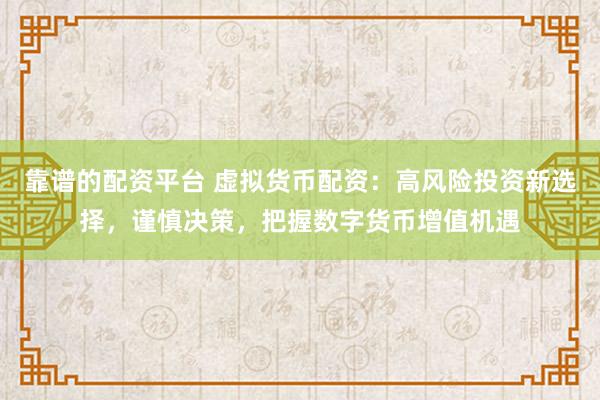 靠谱的配资平台 虚拟货币配资：高风险投资新选择，谨慎决策，把握数字货币增值机遇