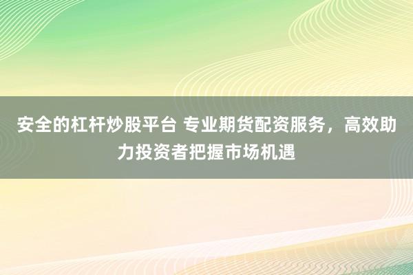 安全的杠杆炒股平台 专业期货配资服务，高效助力投资者把握市场机遇