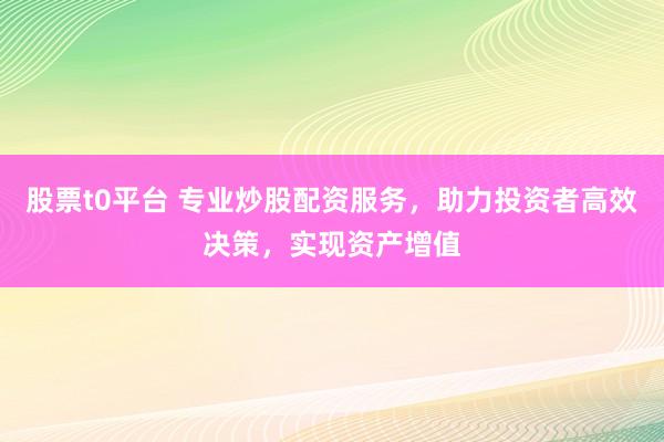 股票t0平台 专业炒股配资服务，助力投资者高效决策，实现资产增值