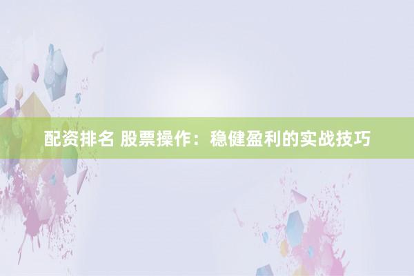 配资排名 股票操作：稳健盈利的实战技巧