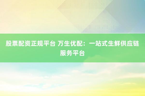 股票配资正规平台 万生优配：一站式生鲜供应链服务平台