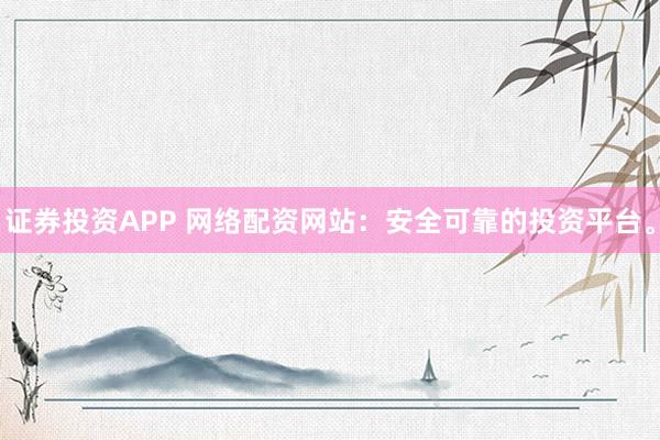 证券投资APP 网络配资网站：安全可靠的投资平台。