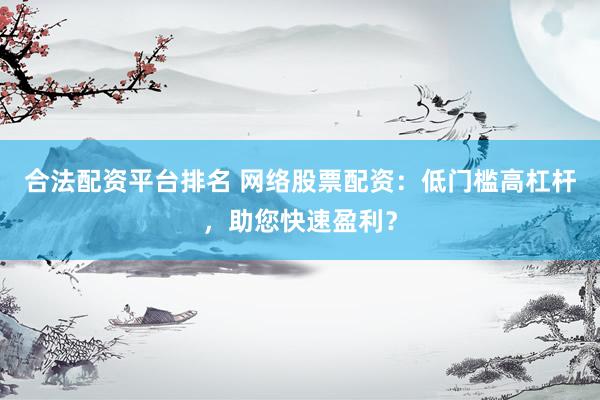 合法配资平台排名 网络股票配资：低门槛高杠杆，助您快速盈利？