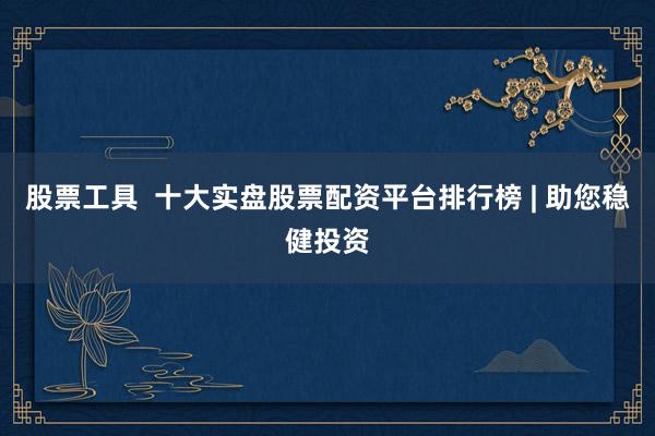 股票工具  十大实盘股票配资平台排行榜 | 助您稳健投资