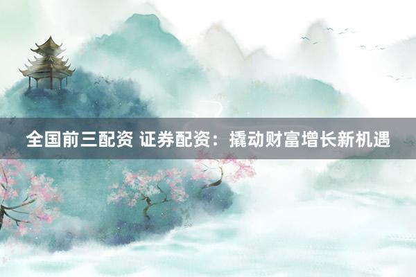 全国前三配资 证券配资：撬动财富增长新机遇