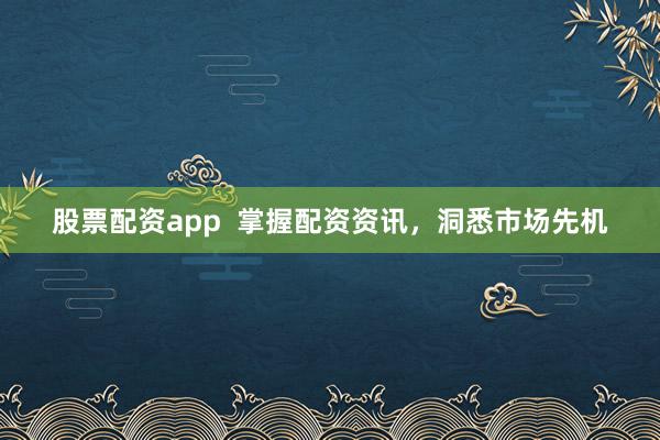 股票配资app  掌握配资资讯，洞悉市场先机