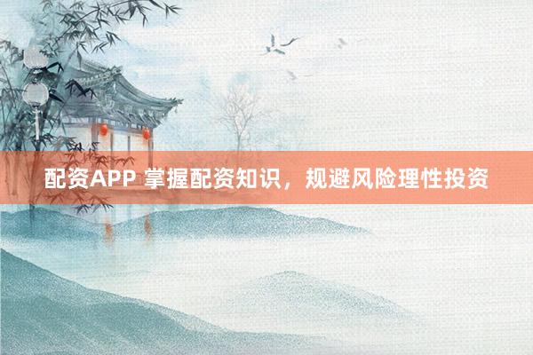 配资APP 掌握配资知识，规避风险理性投资