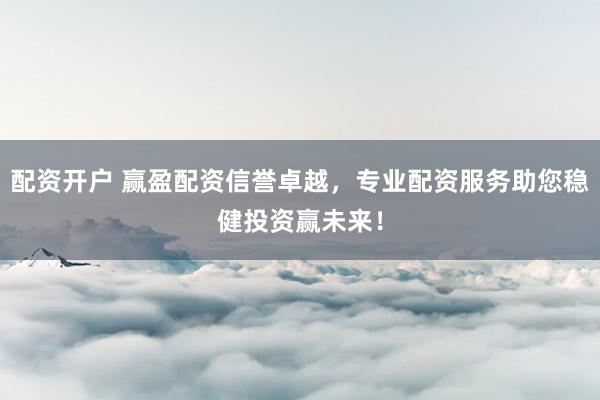 配资开户 赢盈配资信誉卓越,专业配资服务助您稳健投资赢未来!