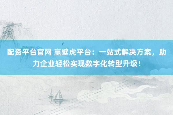 配资平台官网 赢壁虎平台：一站式解决方案，助力企业轻松实现数字化转型升级！