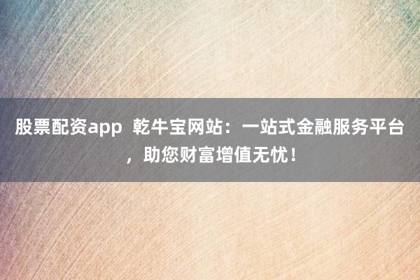 股票配资app  乾牛宝网站：一站式金融服务平台，助您财富增值无忧！