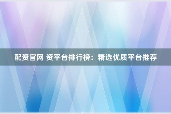 配资官网 资平台排行榜:精选优质平台推荐