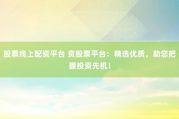 股票线上配资平台 资股票平台:精选优质,助您把握投资先机!