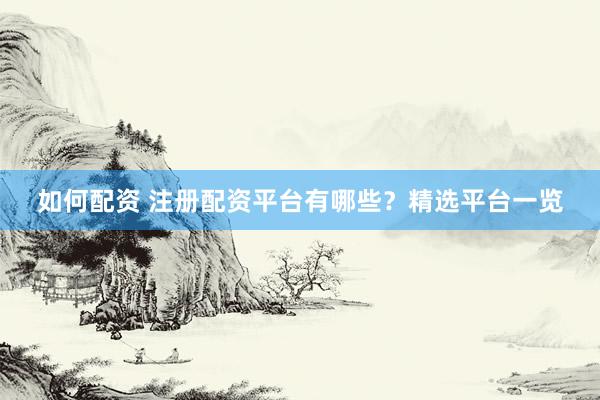 如何配资 注册配资平台有哪些?精选平台一览