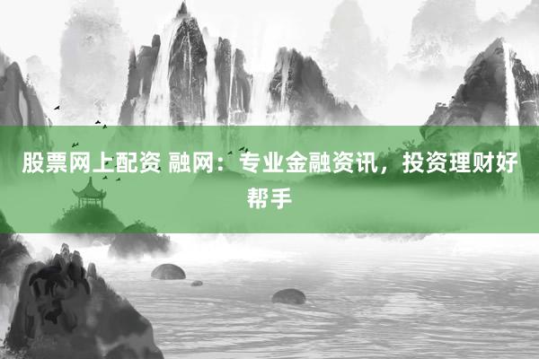股票网上配资 融网：专业金融资讯，投资理财好帮手