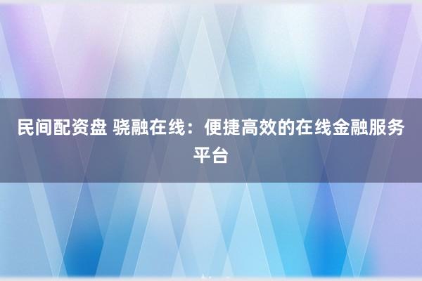 民间配资盘 骁融在线：便捷高效的在线金融服务平台