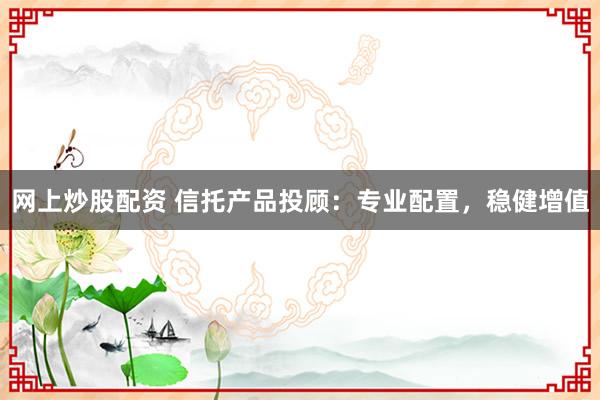 网上炒股配资 信托产品投顾：专业配置，稳健增值