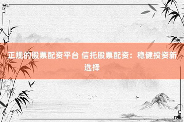 正规的股票配资平台 信托股票配资:稳健投资新选择