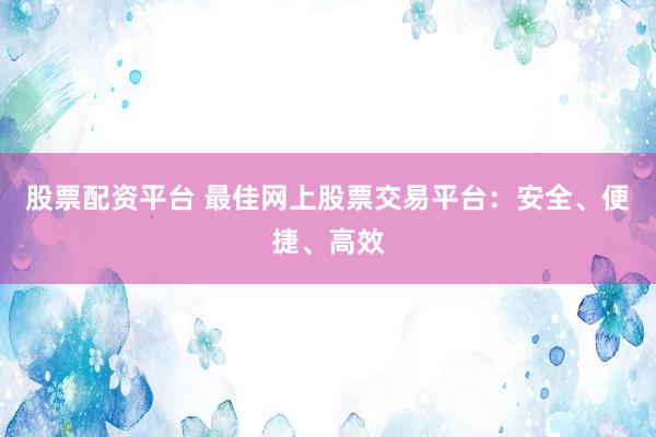 股票配资平台 最佳网上股票交易平台：安全、便捷、高效