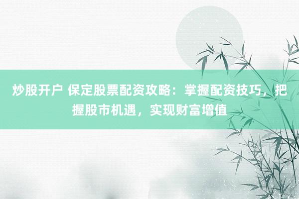 炒股开户 保定股票配资攻略：掌握配资技巧，把握股市机遇，实现财富增值
