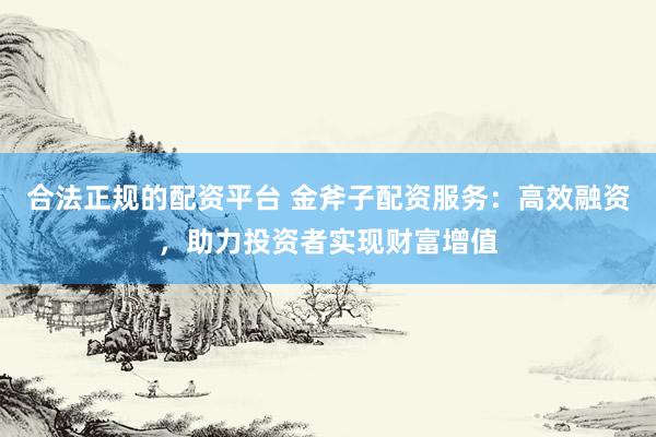 合法正规的配资平台 金斧子配资服务:高效融资,助力投资者实现财富增值