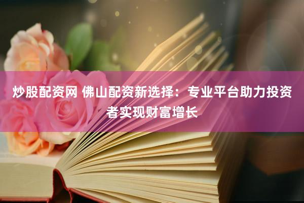 炒股配资网 佛山配资新选择：专业平台助力投资者实现财富增长