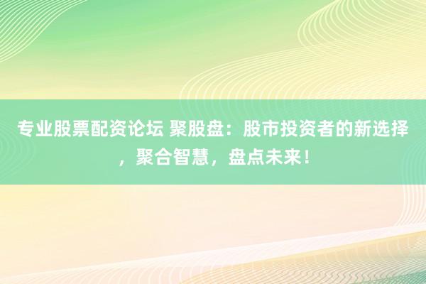 专业股票配资论坛 聚股盘：股市投资者的新选择，聚合智慧，盘点未来！