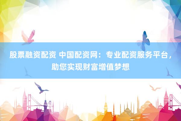 股票融资配资 中国配资网：专业配资服务平台，助您实现财富增值梦想