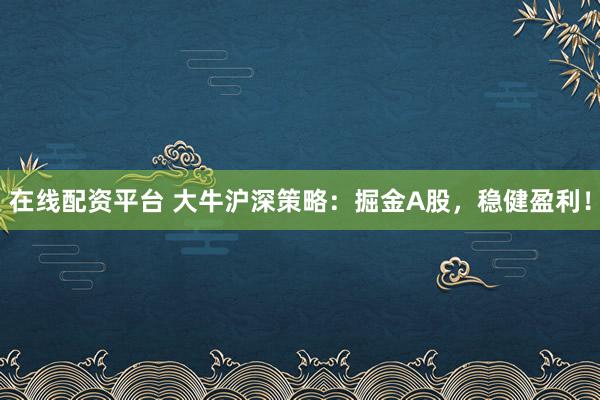 在线配资平台 大牛沪深策略：掘金A股，稳健盈利！