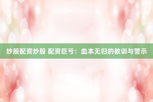 炒股配资炒股 配资巨亏：血本无归的教训与警示