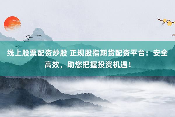 线上股票配资炒股 正规股指期货配资平台：安全高效，助您把握投资机遇！
