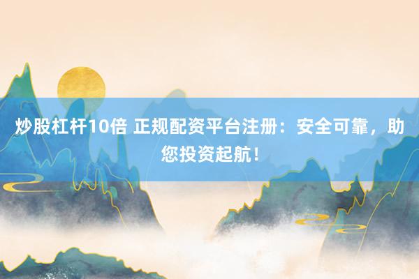 炒股杠杆10倍 正规配资平台注册：安全可靠，助您投资起航！