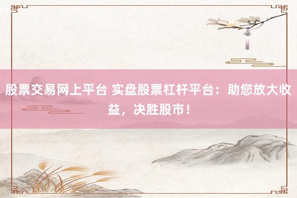 股票交易网上平台 实盘股票杠杆平台：助您放大收益，决胜股市！