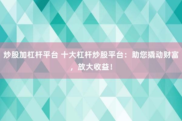 炒股加杠杆平台 十大杠杆炒股平台：助您撬动财富，放大收益！